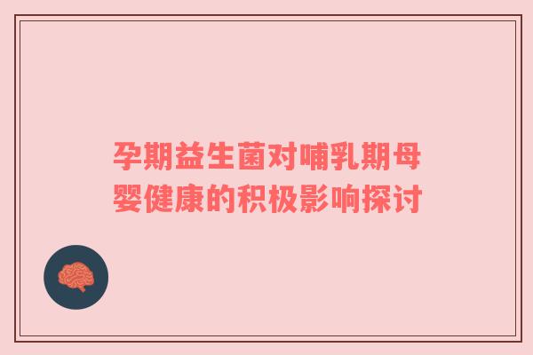 孕期益生菌对哺乳期母婴健康的积极影响探讨