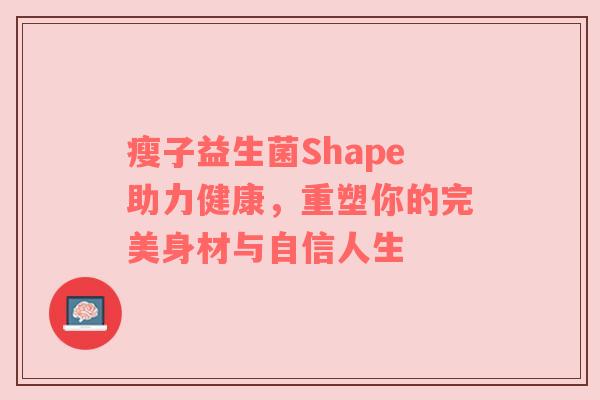 瘦子益生菌Shape助力健康，重塑你的完美身材与自信人生