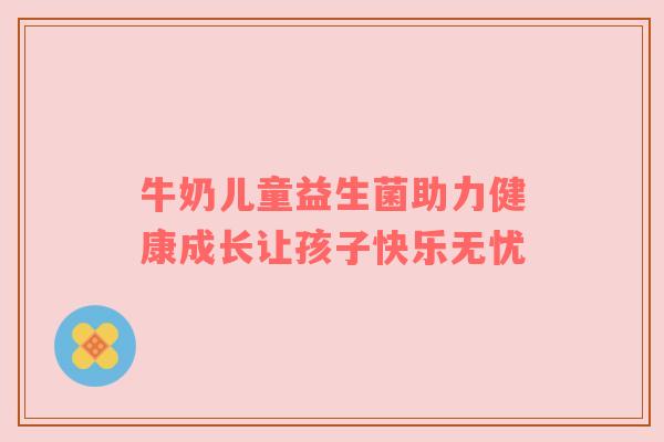 牛奶儿童益生菌助力健康成长让孩子快乐无忧