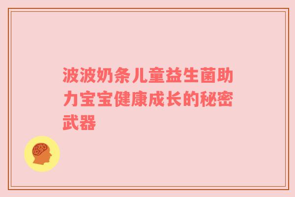 波波奶条儿童益生菌助力宝宝健康成长的秘密武器