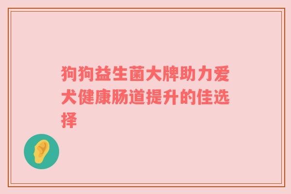 狗狗益生菌大牌助力爱犬健康肠道提升的佳选择