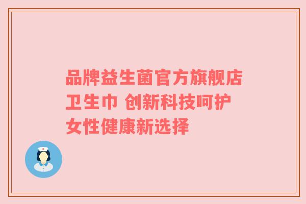 品牌益生菌官方旗舰店卫生巾 创新科技呵护女性健康新选择