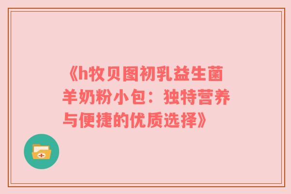 《h牧贝图初乳益生菌羊奶粉小包：独特营养与便捷的优质选择》