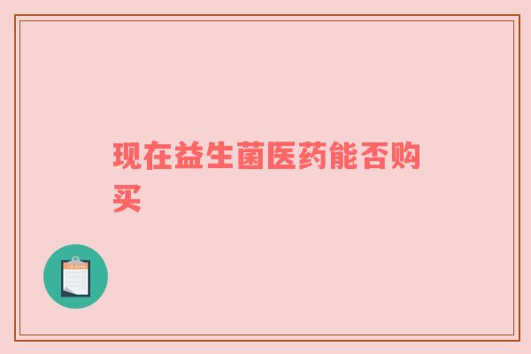 现在益生菌医药能否购买