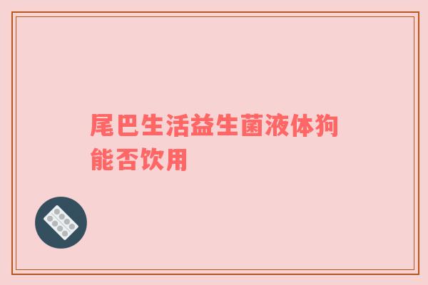尾巴生活益生菌液体狗能否饮用