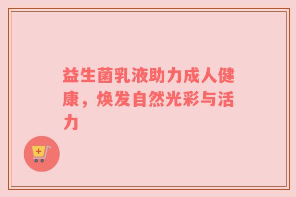 益生菌乳液助力成人健康，焕发自然光彩与活力