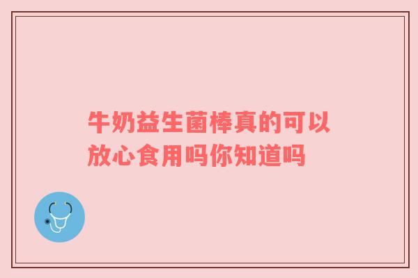 牛奶益生菌棒真的可以放心食用吗你知道吗