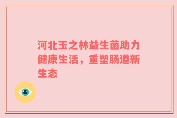 河北玉之林益生菌助力健康生活，重塑肠道新生态