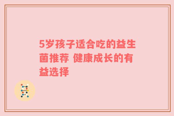 5岁孩子适合吃的益生菌推荐 健康成长的有益选择