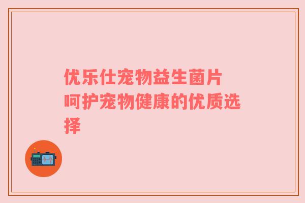 优乐仕宠物益生菌片 呵护宠物健康的优质选择