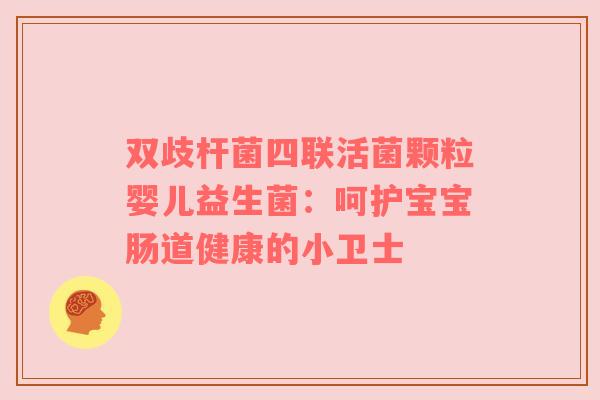 双歧杆菌四联活菌颗粒婴儿益生菌：呵护宝宝肠道健康的小卫士