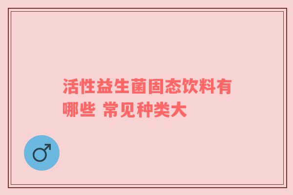 活性益生菌固态饮料有哪些 常见种类大
