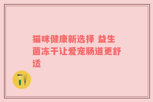 猫咪健康新选择 益生菌冻干让爱宠肠道更舒适