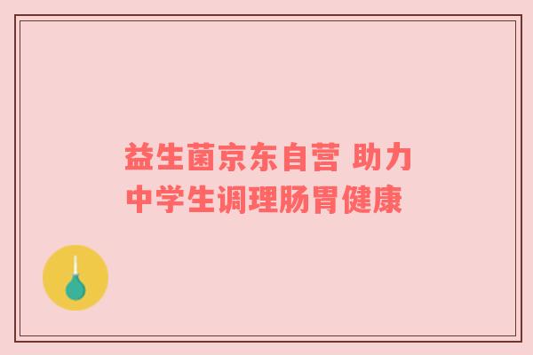 益生菌京东自营 助力中学生调理肠胃健康