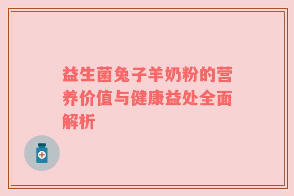 益生菌兔子羊奶粉的营养价值与健康益处全面解析