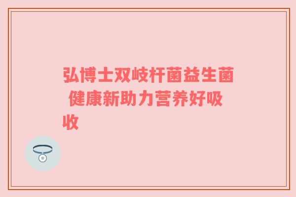 弘博士双岐杆菌益生菌 健康新助力营养好吸收