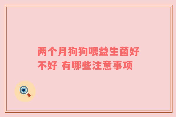 两个月狗狗喂益生菌好不好 有哪些注意事项