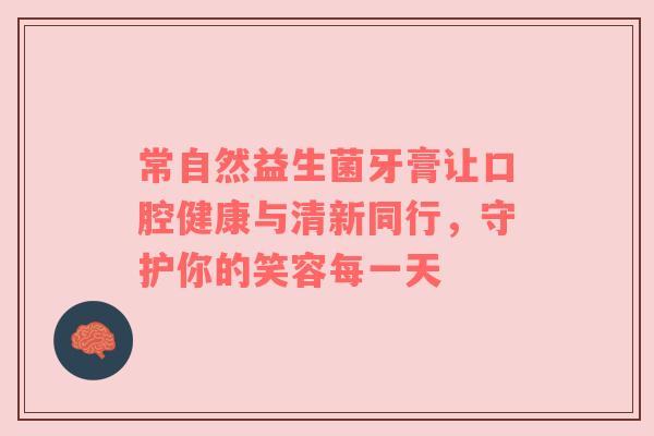 常自然益生菌牙膏让口腔健康与清新同行，守护你的笑容每一天
