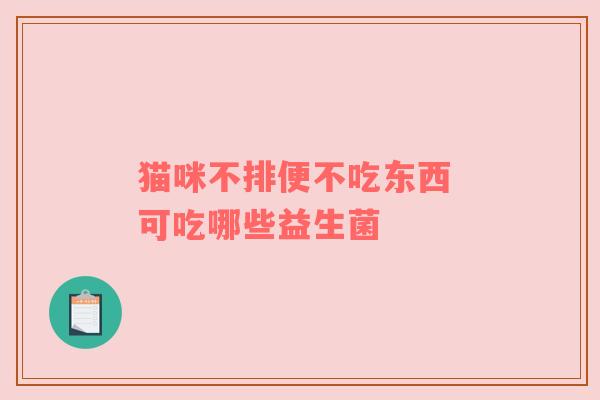 猫咪不排便不吃东西 可吃哪些益生菌