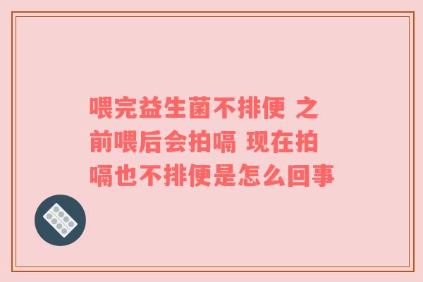 喂完益生菌不排便 之前喂后会拍嗝 现在拍嗝也不排便是怎么回事