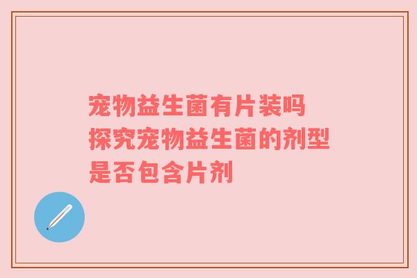 宠物益生菌有片装吗 探究宠物益生菌的剂型是否包含片剂