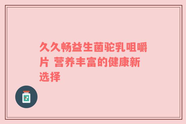 久久畅益生菌驼乳咀嚼片 营养丰富的健康新选择