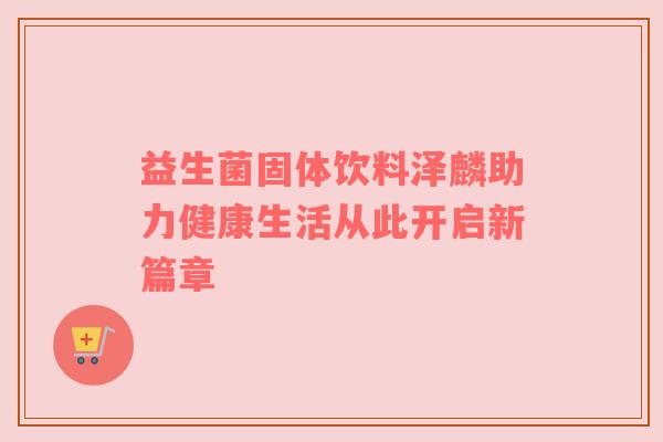 益生菌固体饮料泽麟助力健康生活从此开启新篇章