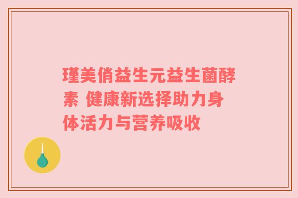 瑾美俏益生元益生菌酵素 健康新选择助力身体活力与营养吸收