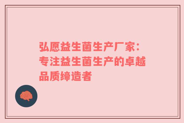弘愿益生菌生产厂家：专注益生菌生产的卓越品质缔造者