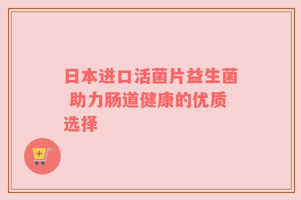 日本进口活菌片益生菌 助力肠道健康的优质选择