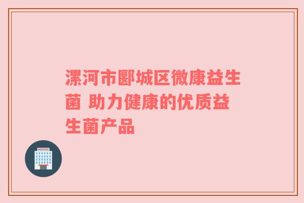 漯河市郾城区微康益生菌 助力健康的优质益生菌产品