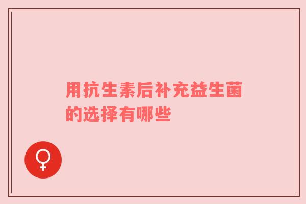用抗生素后补充益生菌的选择有哪些