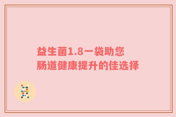 益生菌1.8一袋助您肠道健康提升的佳选择