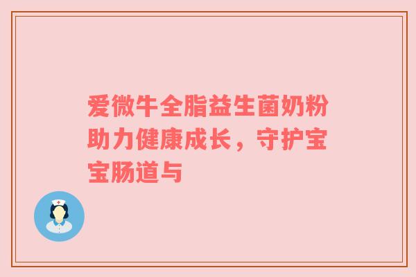 爱微牛全脂益生菌奶粉助力健康成长，守护宝宝肠道与