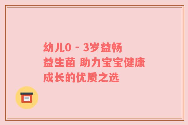 幼儿0 - 3岁益畅益生菌 助力宝宝健康成长的优质之选
