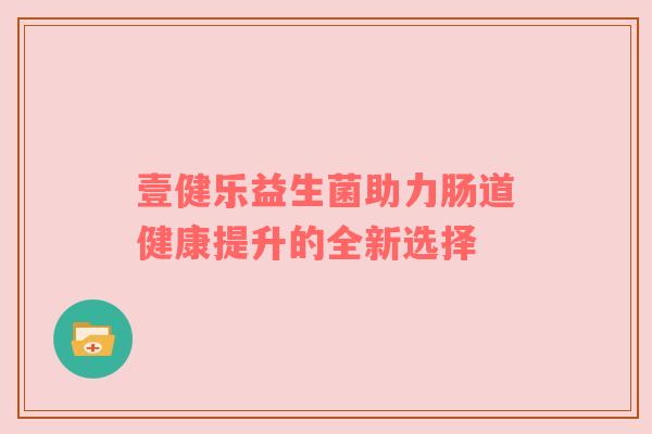 壹健乐益生菌助力肠道健康提升的全新选择