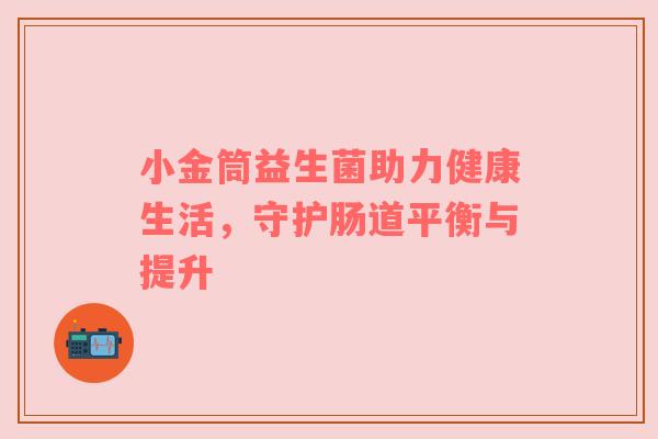 小金筒益生菌助力健康生活，守护肠道平衡与提升