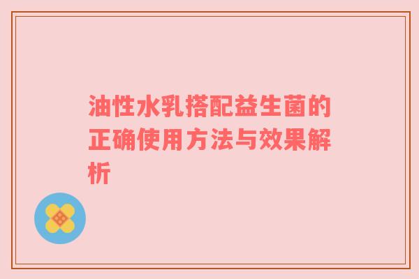 油性水乳搭配益生菌的正确使用方法与效果解析