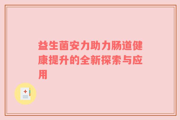 益生菌安力助力肠道健康提升的全新探索与应用