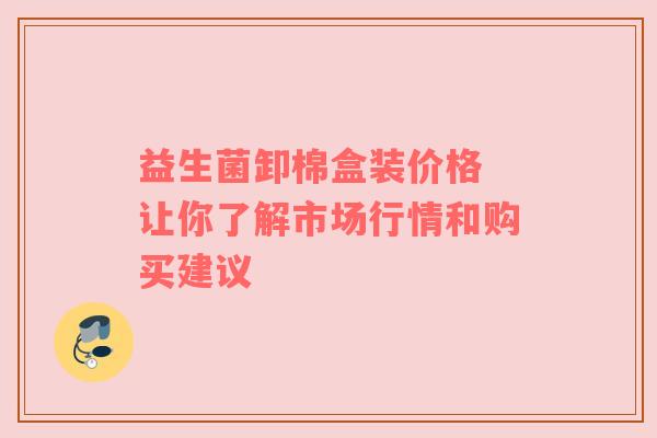 益生菌卸棉盒装价格 让你了解市场行情和购买建议