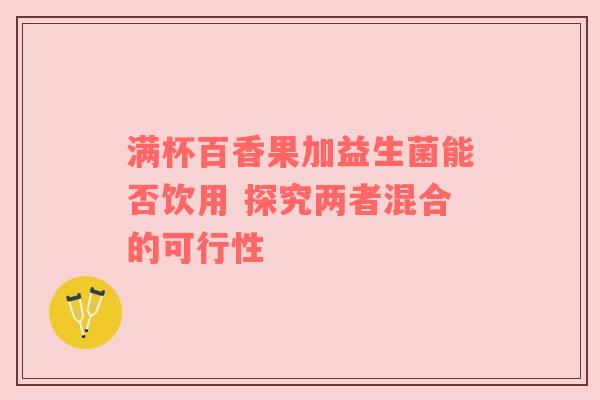 满杯百香果加益生菌能否饮用 探究两者混合的可行性