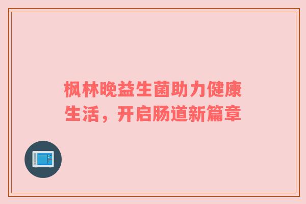 枫林晚益生菌助力健康生活，开启肠道新篇章