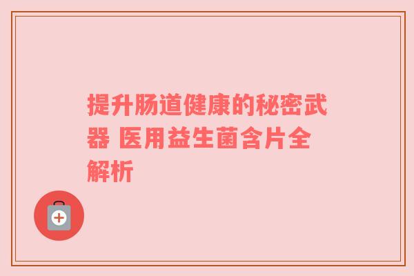 提升肠道健康的秘密武器 医用益生菌含片全解析