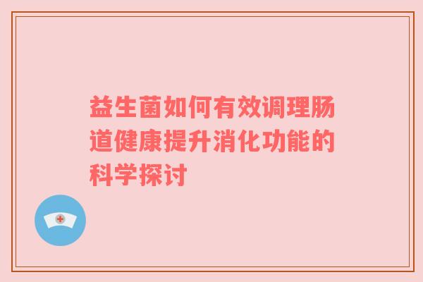 益生菌如何有效调理肠道健康提升消化功能的科学探讨