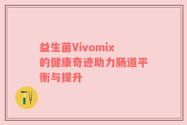 益生菌Vivomix的健康奇迹助力肠道平衡与提升