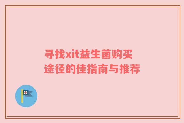寻找xit益生菌购买途径的佳指南与推荐