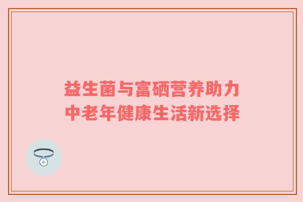益生菌与富硒营养助力中老年健康生活新选择