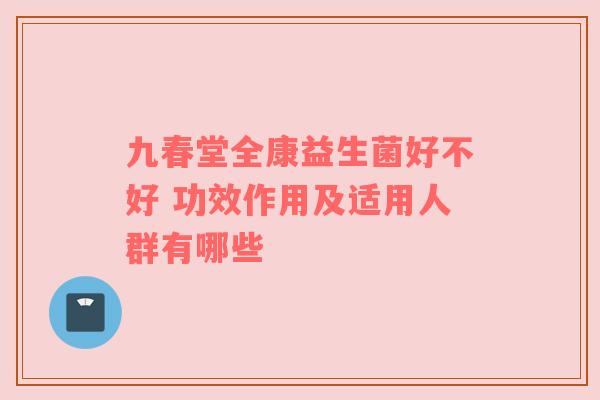 九春堂全康益生菌好不好 功效作用及适用人群有哪些