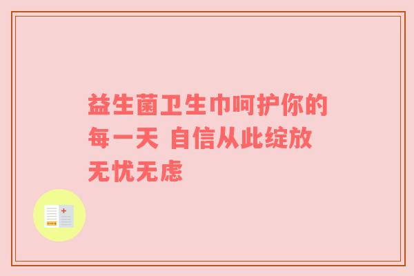 益生菌卫生巾呵护你的每一天 自信从此绽放无忧无虑