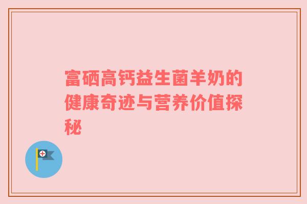 富硒高钙益生菌羊奶的健康奇迹与营养价值探秘